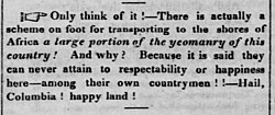 "Only think of it!—There is actually a scheme on foot for transporting to the shores of Africa a large portion of the yeomanry of this country! And why? Because it is said they can never attain to respectability or happiness here—among their own countrymen!!—Hail, Columbia! happy land!" (The Liberator, December 1, 1832)